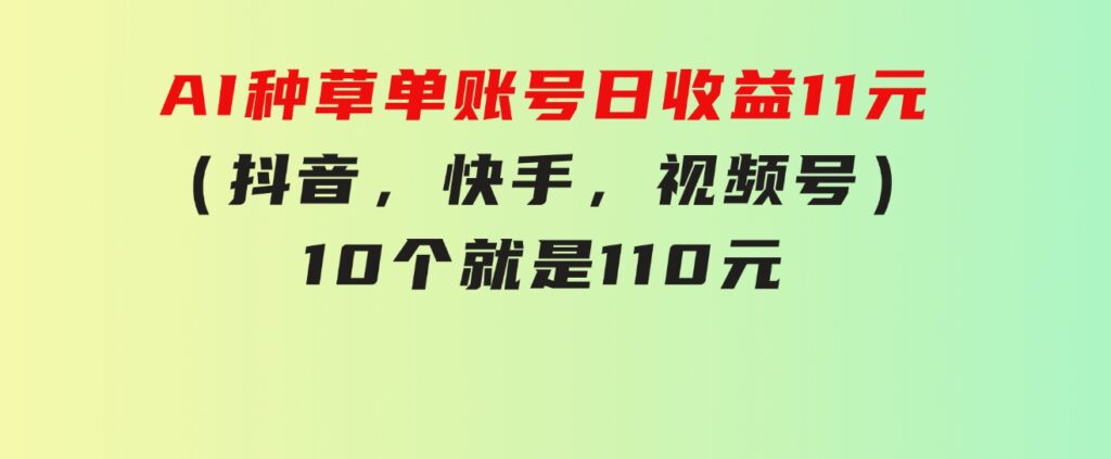 AI种草单账号日收益11元（抖音，快手，视频号），10个就是110元-十一网创