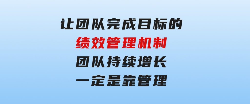 让团队-完成目标的绩效管理机制，团队持续增长，一定是靠管理-十一网创