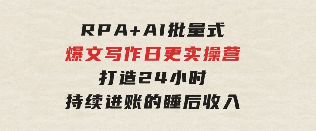 RPA+AI批量式精品爆文写作日更实操营，打造24小时持续进账的睡后收入-十一网创