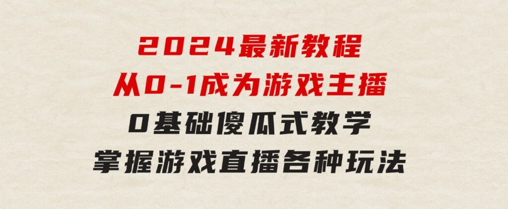 从0-1成为游戏主播(2024版)：0基础傻瓜式教学，掌握游戏直播各种玩法-十一网创