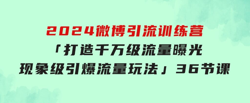 2024微博引流训练营「打造千万级流量曝光现象级引爆流量玩法」36节课-十一网创