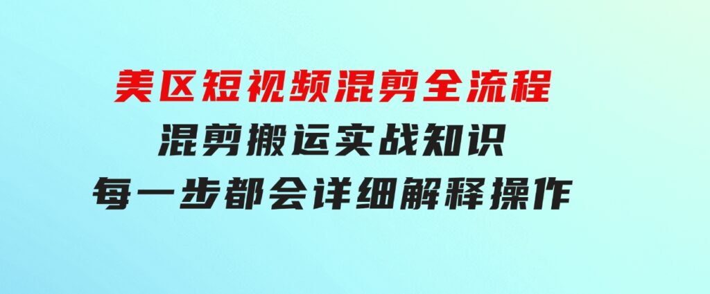 美区短视频混剪全流程，混剪搬运实战知识，每一步都会详细解释操作-十一网创