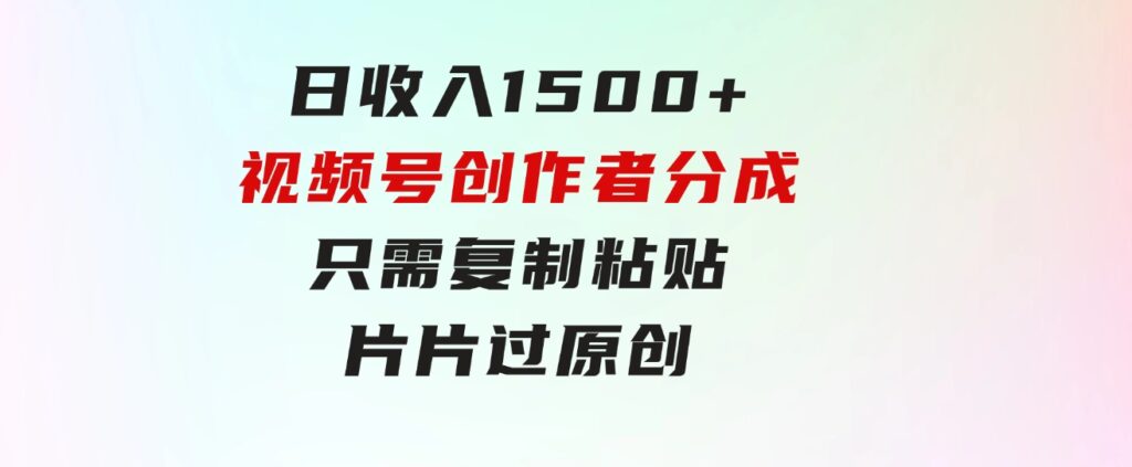 日收入1500+，视频号创作者分成，只需复制粘贴，片片过原创，小白也可…-十一网创