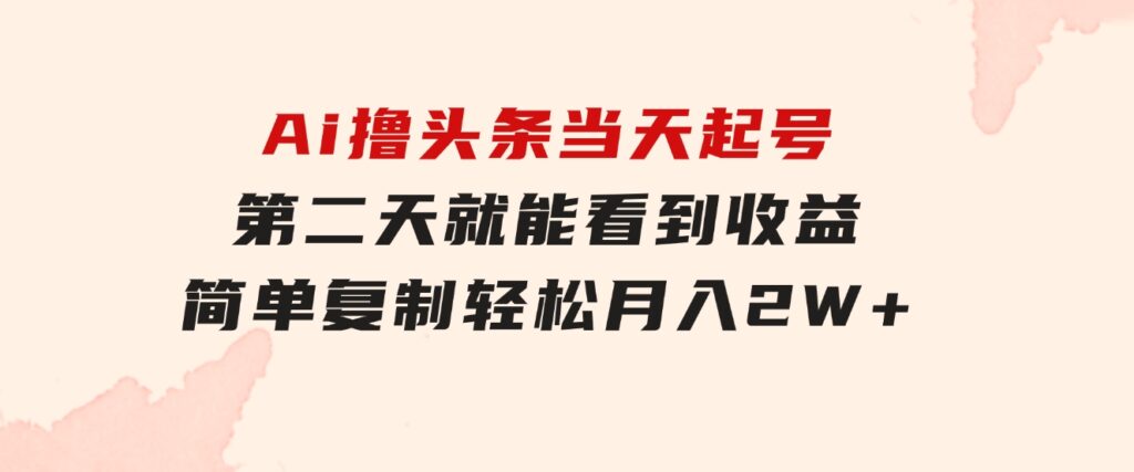 Ai撸头条，当天起号第二天就能看到收益，简单复制粘贴，轻松月入2W+-十一网创