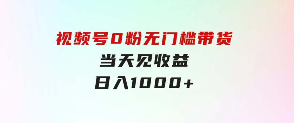 视频号0粉无门槛带货，当天见收益，日入1000+-十一网创