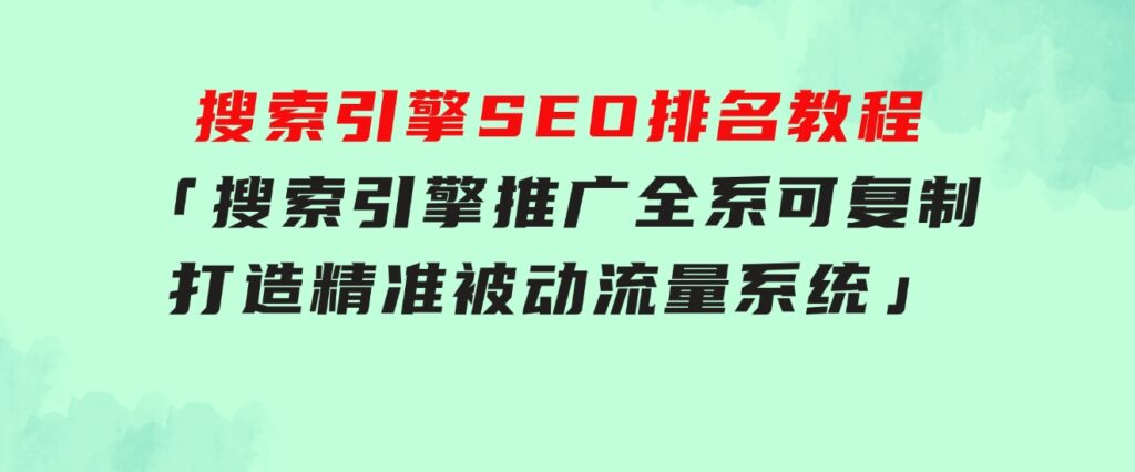 搜索引擎SEO排名教程「搜索引擎推广全系可复制，打造精准被动流量系统」-十一网创