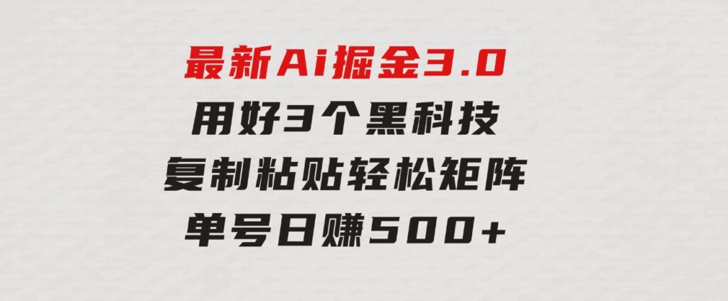 最新Ai掘金3.0！用好3个黑科技，复制粘贴轻松矩阵，单号日赚500+-十一网创