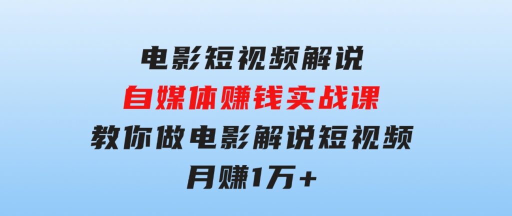 电影短视频解说，自媒体赚钱实战课，教你做电影解说短视频，月赚1万-十一网创