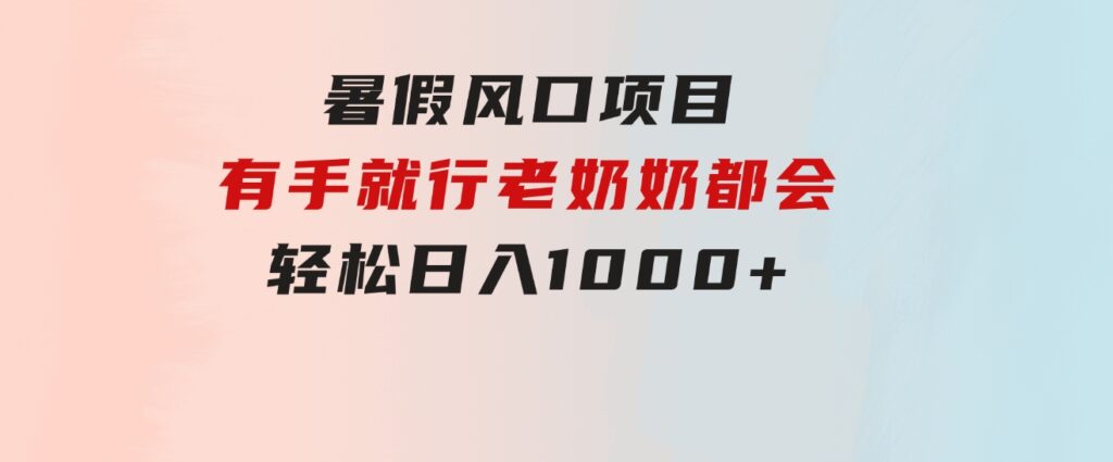 暑假风口项目，有手就行，老奶奶都会，轻松日入1000+-十一网创