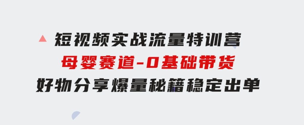 短视频实战流量特训营，母婴赛道-0基础带货，好物分享，爆量秘籍稳定出单-十一网创