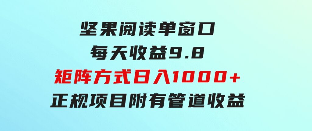 坚果阅读单窗口每天收益9.8通过矩阵方式日入1000+正规项目附有管道收益…-十一网创