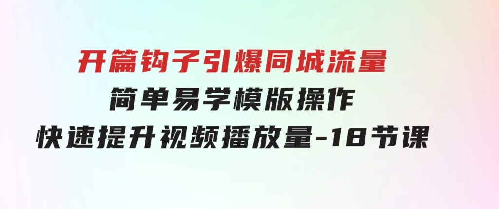 开篇钩子引爆同城流量，简单易学，模版操作，快速提升视频播放量-18节课-十一网创