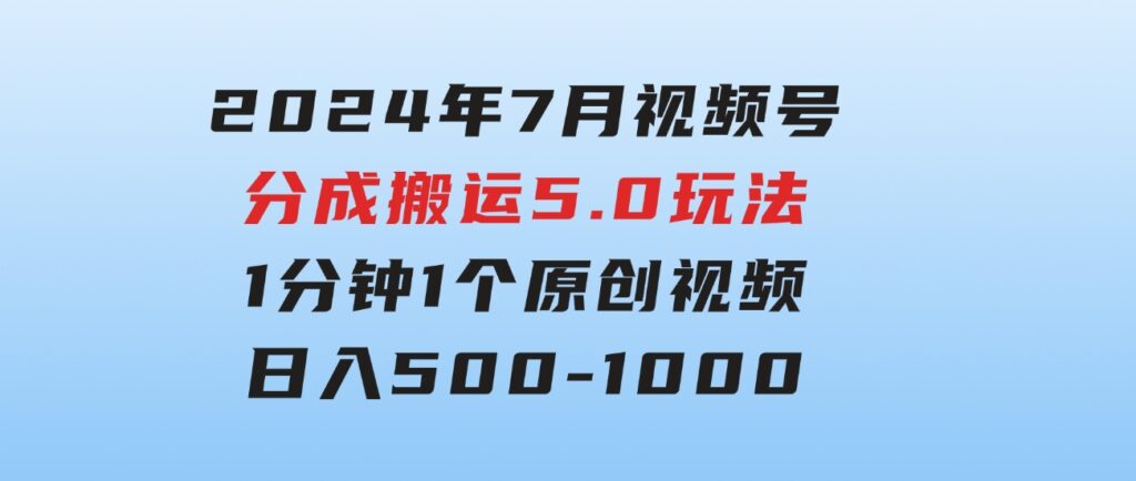 2024年7月视频号分成搬运5.0玩法，1分钟1个原创视频，日入500-1000-十一网创