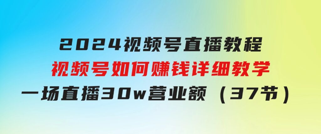 2024视频号直播教程：视频号如何赚钱详细教学，一场直播30w营业额（37节）-十一网创