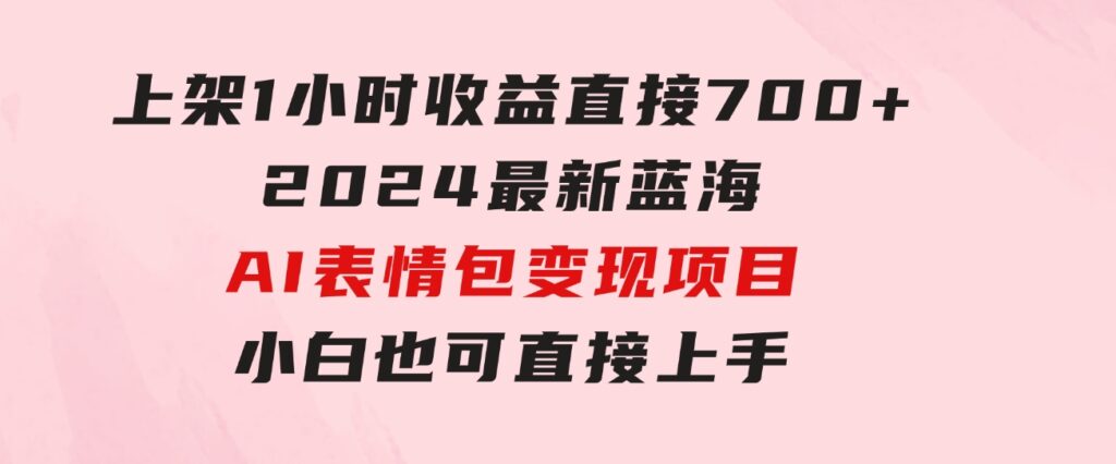 上架1小时收益直接700+，2024最新蓝海AI表情包变现项目，小白也可直接…-十一网创