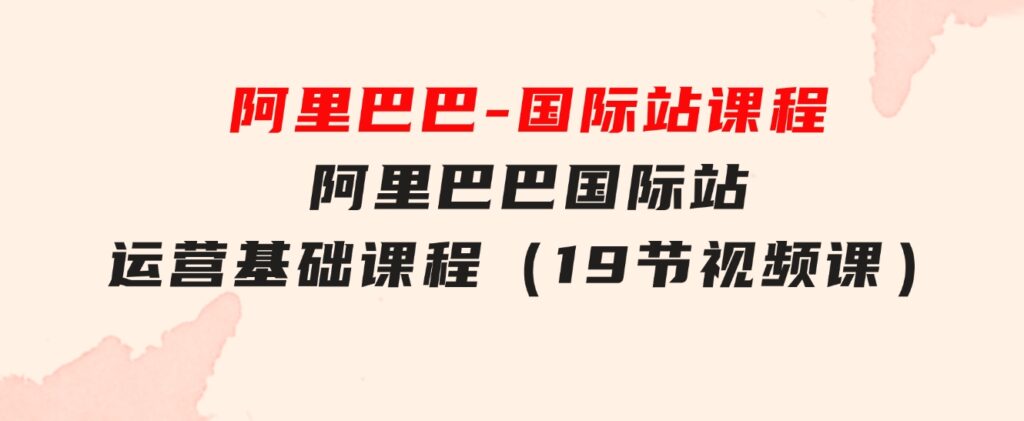 阿里巴巴-国际站课程，阿里巴巴国际站运营基础课程（19节视频课）-十一网创