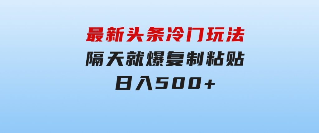 最新头条冷门玩法，隔天就爆，复制粘贴日入500+-十一网创