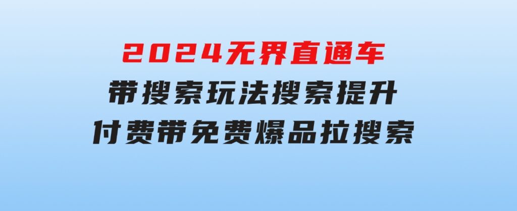 2024无界：直通车带搜索玩法，搜索提升，付费带免费，爆品拉搜索-十一网创