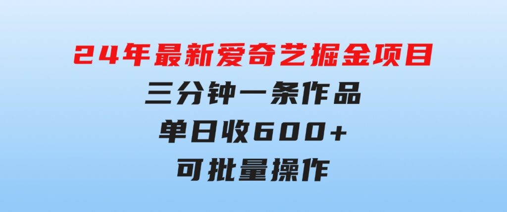 24年最新爱奇艺掘金项目，三分钟一条作品单日收600+，可批量操作，稳…-十一网创