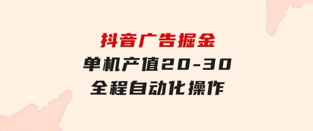 抖音广告掘金，单机产值20-30，全程自动化操作-十一网创