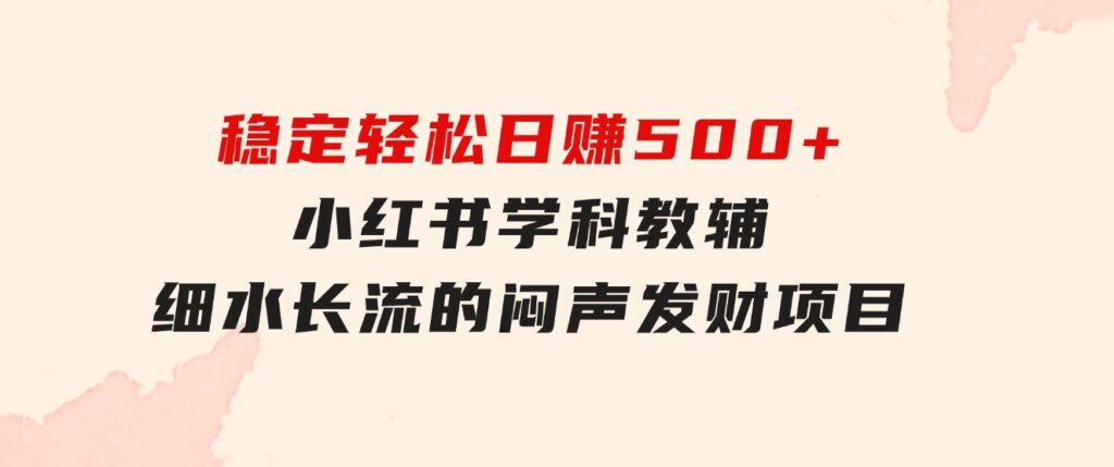 稳定轻松日赚500+小红书学科教辅细水长流的闷声发财项目-十一网创