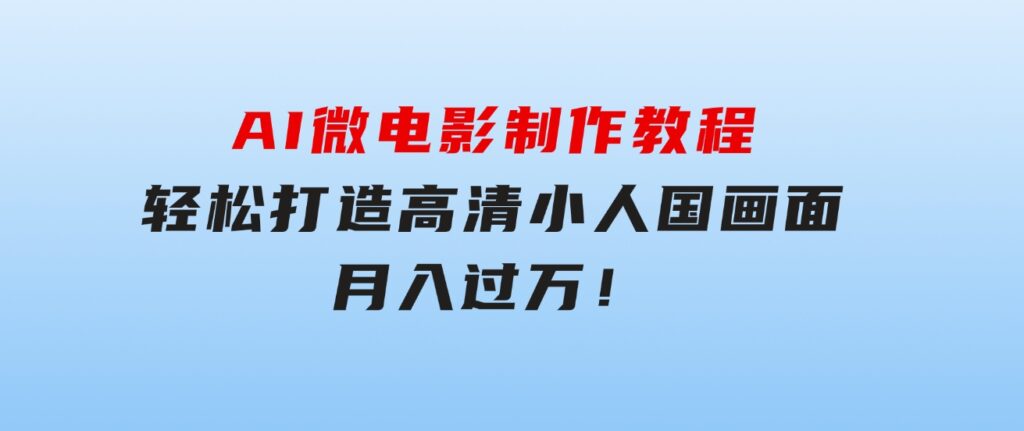 AI微电影制作教程：轻松打造高清小人国画面，月入过万！-十一网创