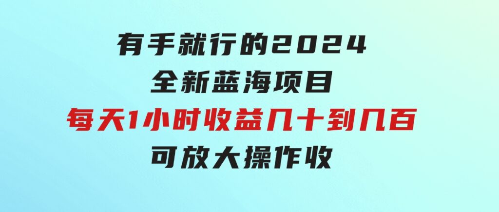 有手就行的2024全新蓝海项目，每天1小时收益几十到几百，可放大操作收-十一网创