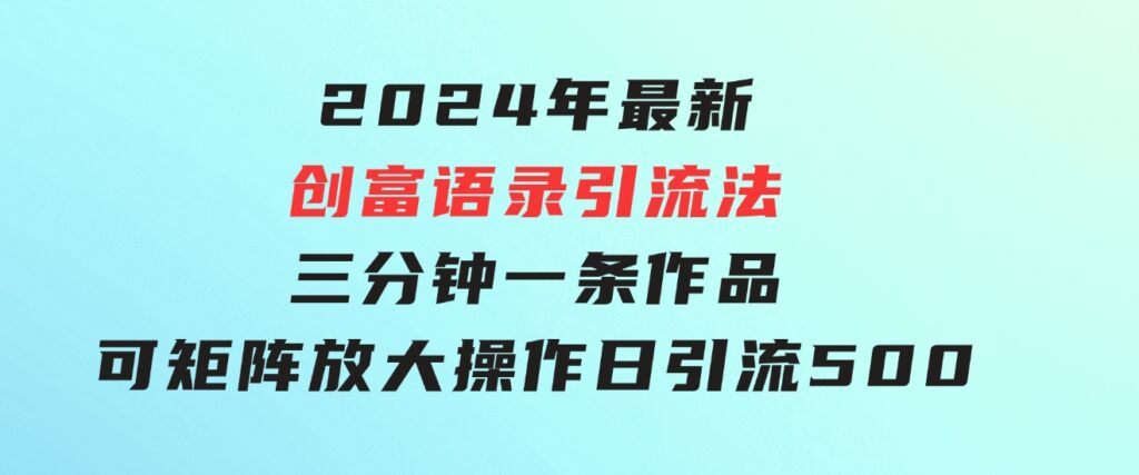 2024年最新创富语录引流法，三分钟一条作品可矩阵放大操作，日引流500…-十一网创