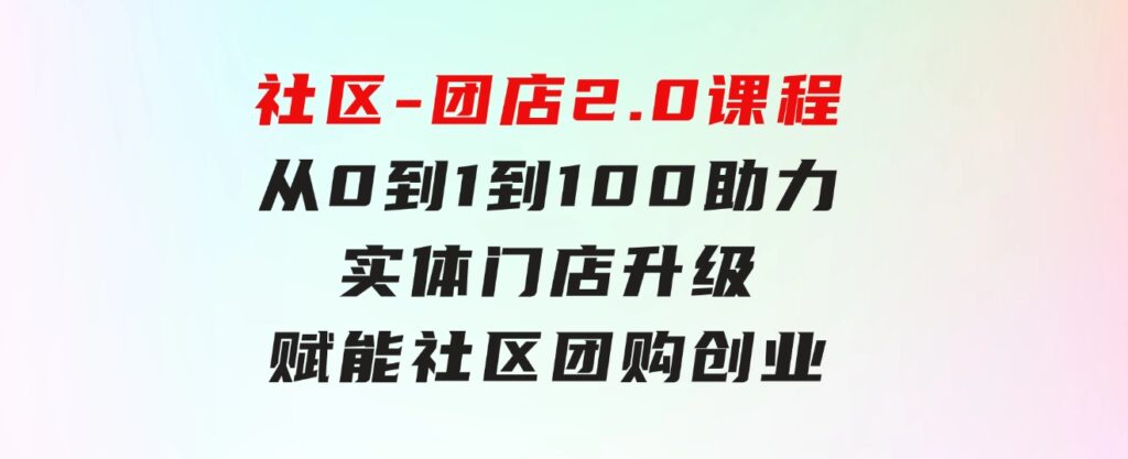 社区-团店2.0课程，从0到1到100助力实体门店升级，赋能社区团购创业-十一网创