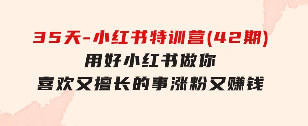 35天-小红书特训营(42期)，用好小红书，做你喜欢又擅长的事，涨粉又赚钱-十一网创