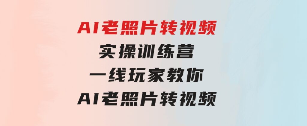 AI老照片转视频实操训练营，一线玩家教你AI老照片转视频-十一网创