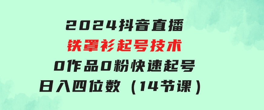 2024抖音直播-铁罩衫起号技术，0作品0粉快速起号，日入四位数（14节课）-十一网创