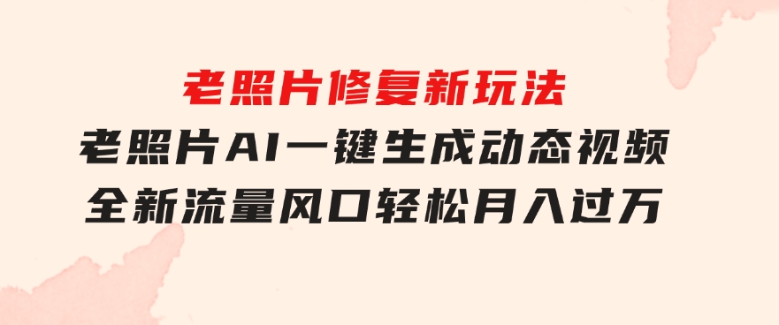 老照片修复新玩法，老照片AI一键生成动态视频全新流量风口轻松月入过万-十一网创