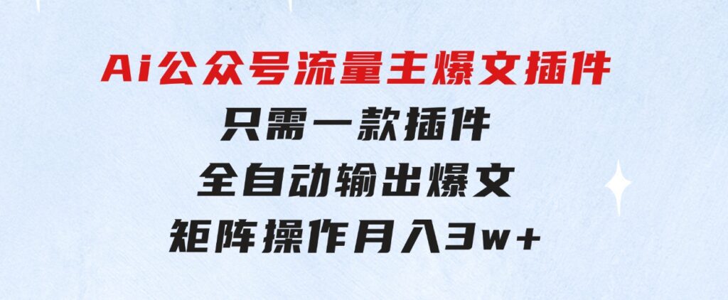 Ai公众号流量主爆文插件，只需一款插件全自动输出爆文，矩阵操作，月入3w+-十一网创