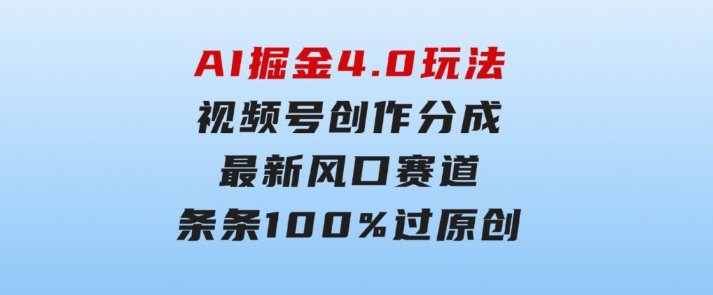 AI掘金4.0玩法，视频号创作分成，最新风口赛道，条条100%过原创，小白…-十一网创