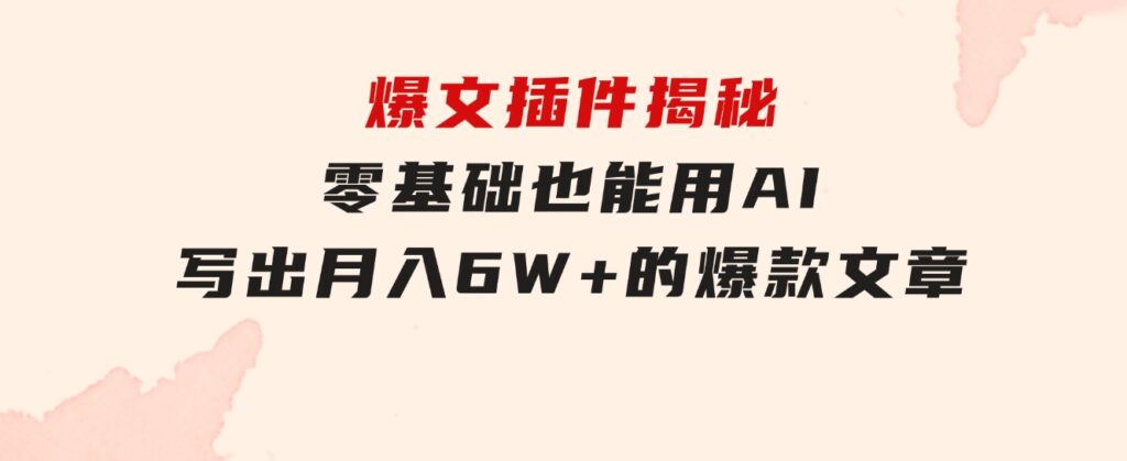 爆文插件揭秘：零基础也能用AI写出月入6W+的爆款文章！-十一网创