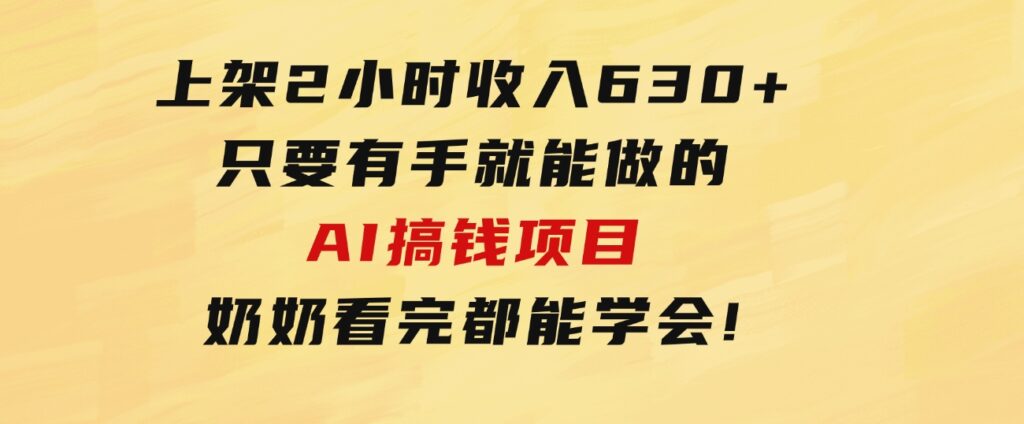 上架2小时收入630+，只要有手就能做的AI搞钱项目，奶奶看完都能学会!-十一网创