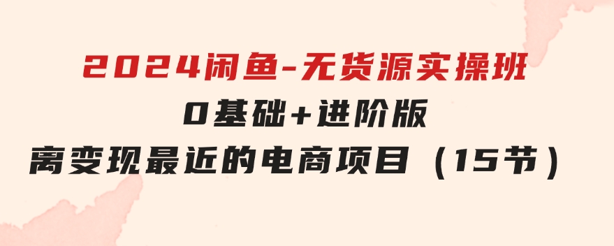 2024闲鱼-无货源实操班：0基础+进阶版，离变现最近的电商项目（15节）-十一网创