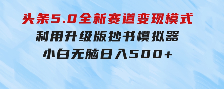 头条5.0全新赛道变现模式，利用升级版抄书模拟器，小白无脑日入500+-十一网创