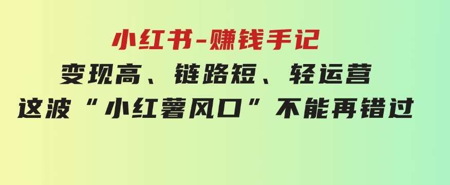 小红书-赚钱手记，变现高、链路短、轻运营，这波“小红薯风口”不能再错过-十一网创