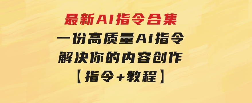 最新AI指令合集，一份高质量Ai指令，解决你的内容创作【指令+教程】-十一网创