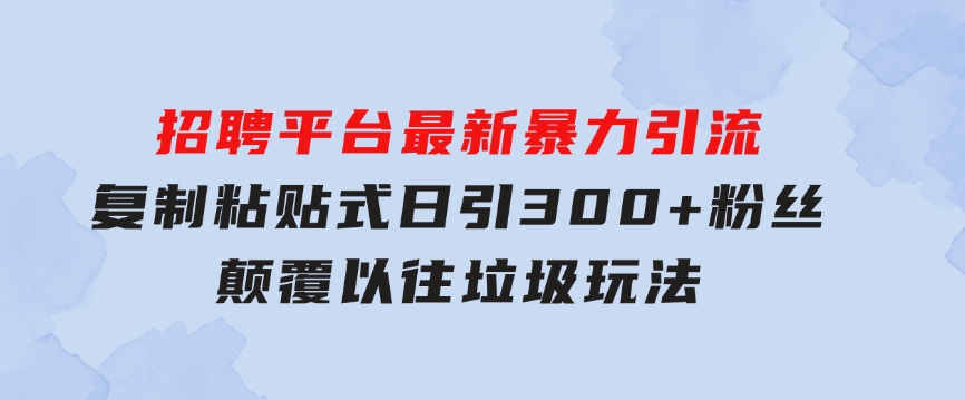 招聘平台最新暴力引流，复制粘贴式日引300+粉丝，颠覆以往垃圾玩法，-十一网创