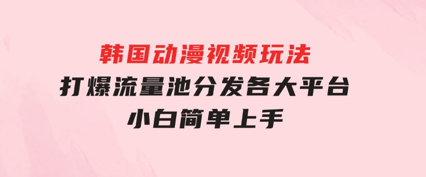 韩国动漫视频玩法，打爆流量池，分发各大平台，小白简单上手-十一网创