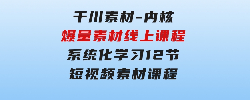 千川素材-内核，爆量素材线上课程，系统化学习12节短视频素材课程-十一网创