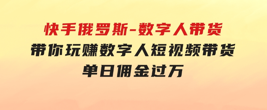 快手俄罗斯-数字人带货，带你玩赚数字人短视频带货，单日佣金过万-十一网创