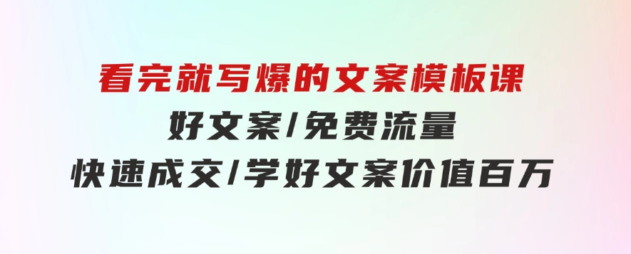 看完就写爆的文案模板课，好文案/免费流量/快速成交/学好文案价值百万-十一网创