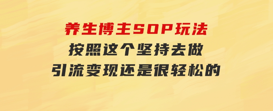 养生博主SOP玩法，按照这个坚持去做，引流变现还是很轻松的-十一网创