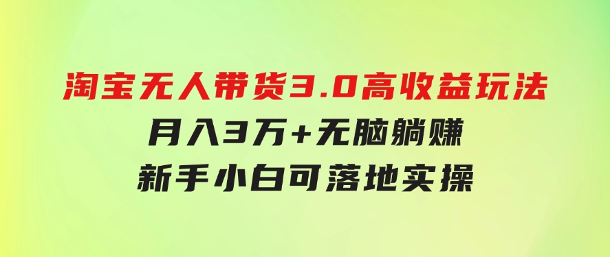 淘宝无人带货3.0高收益玩法，月入3万+，无脑躺赚，新手小白可落地实操-十一网创