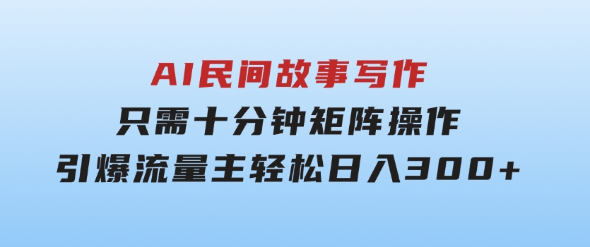 AI民间故事写作，只需十分钟，矩阵操作，引爆流量主，轻松日入300+-十一网创