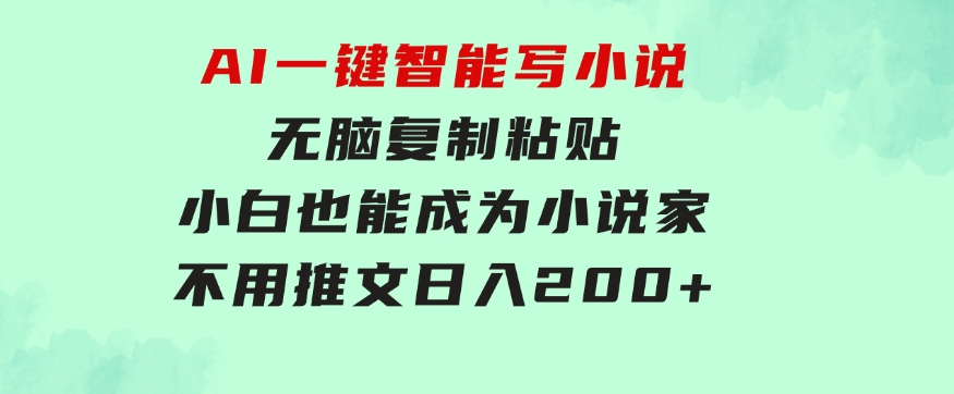 AI一键智能写小说，无脑复制粘贴，小白也能成为小说家不用推文日入200+-十一网创